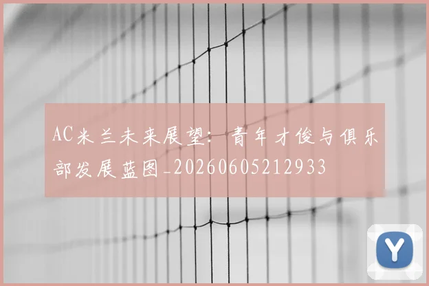 AC米兰未来展望：青年才俊与俱乐部发展蓝图_20260605212933