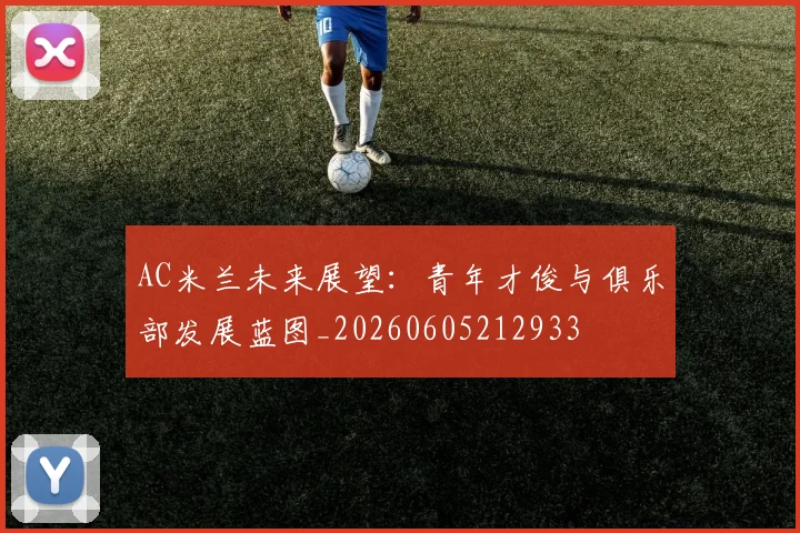 AC米兰未来展望：青年才俊与俱乐部发展蓝图_20260605212933