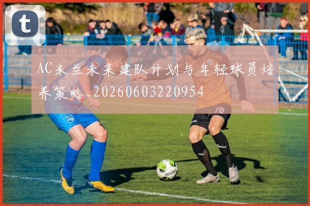 AC米兰未来建队计划与年轻球员培养策略_20260603220954